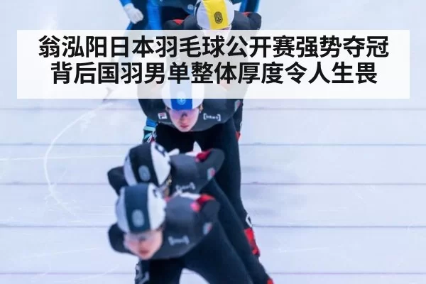 翁泓阳日本羽毛球公开赛强势夺冠背后国羽男单整体厚度令人生畏