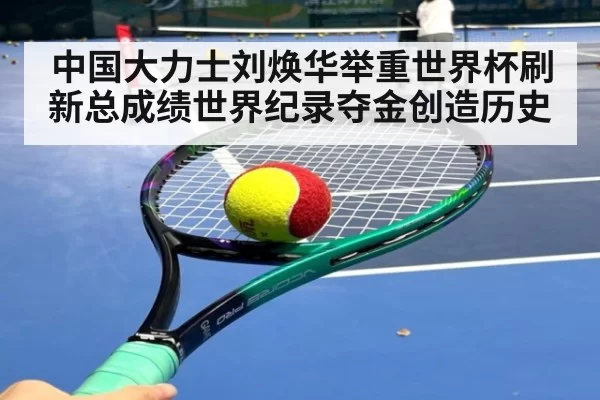 中国大力士刘焕华举重世界杯刷新总成绩世界纪录夺金创造历史