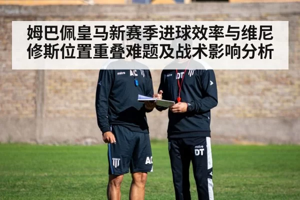 姆巴佩皇马新赛季进球效率与维尼修斯位置重叠难题及战术影响分析