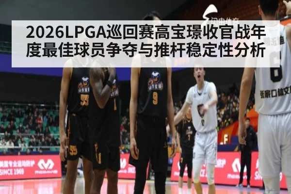 2026LPGA巡回赛高宝璟收官战年度最佳球员争夺与推杆稳定性分析